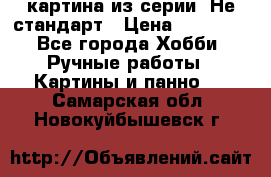 картина из серии- Не стандарт › Цена ­ 19 000 - Все города Хобби. Ручные работы » Картины и панно   . Самарская обл.,Новокуйбышевск г.